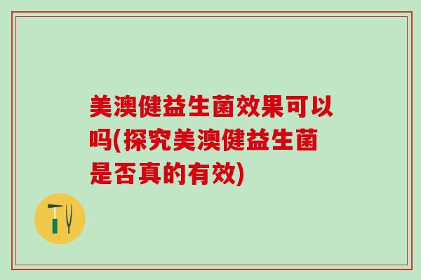 美澳健益生菌效果可以吗(探究美澳健益生菌是否真的有效)
