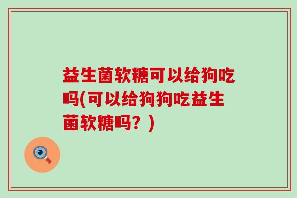 益生菌软糖可以给狗吃吗(可以给狗狗吃益生菌软糖吗？)