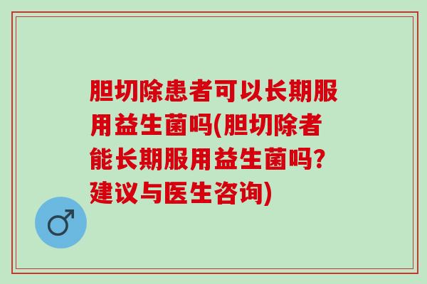 胆切除患者可以长期服用益生菌吗(胆切除者能长期服用益生菌吗？建议与医生咨询)