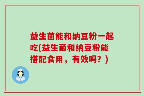 益生菌能和纳豆粉一起吃(益生菌和纳豆粉能搭配食用，有效吗？)