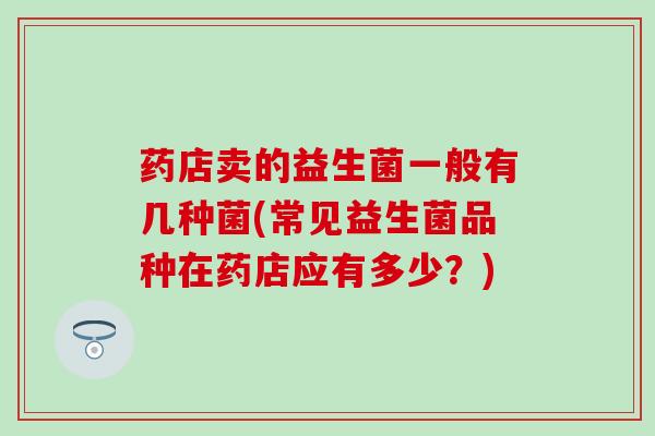 药店卖的益生菌一般有几种菌(常见益生菌品种在药店应有多少？)