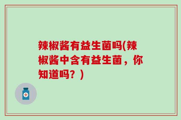 辣椒酱有益生菌吗(辣椒酱中含有益生菌，你知道吗？)