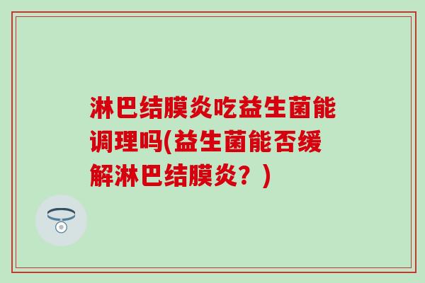 淋巴结膜炎吃益生菌能调理吗(益生菌能否缓解淋巴结膜炎？)