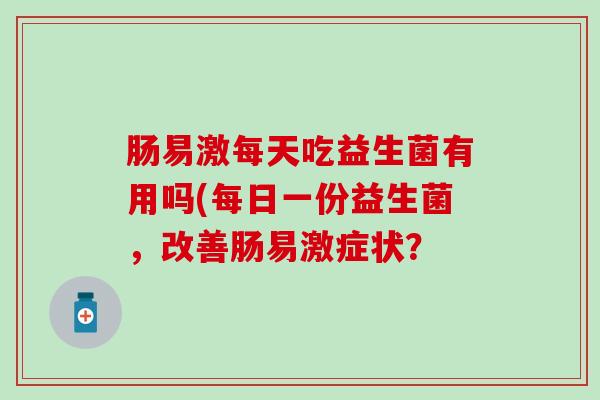 肠易激每天吃益生菌有用吗(每日一份益生菌，改善肠易激症状？