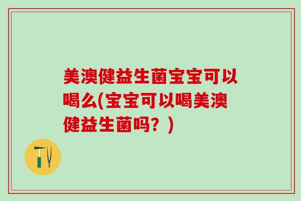 美澳健益生菌宝宝可以喝么(宝宝可以喝美澳健益生菌吗？)