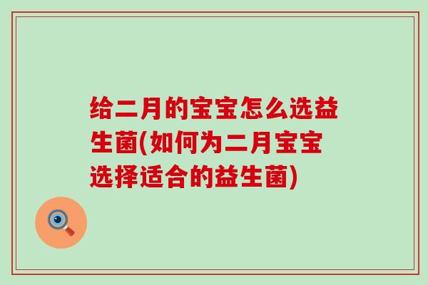 给二月的宝宝怎么选益生菌(如何为二月宝宝选择适合的益生菌)