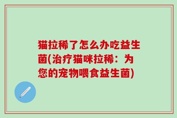 猫拉稀了怎么办吃益生菌(猫咪拉稀：为您的宠物喂食益生菌)