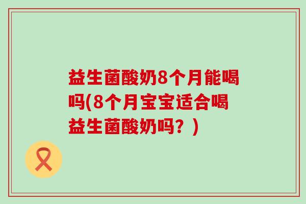 益生菌酸奶8个月能喝吗(8个月宝宝适合喝益生菌酸奶吗？)
