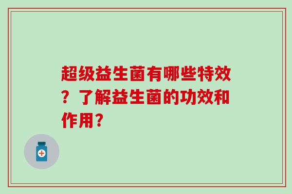 超级益生菌有哪些特效？了解益生菌的功效和作用？