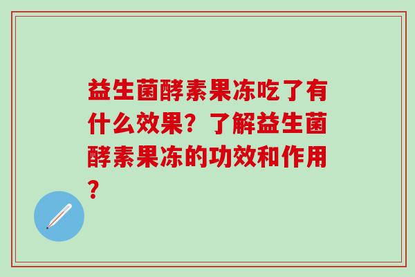 益生菌酵素果冻吃了有什么效果？了解益生菌酵素果冻的功效和作用？