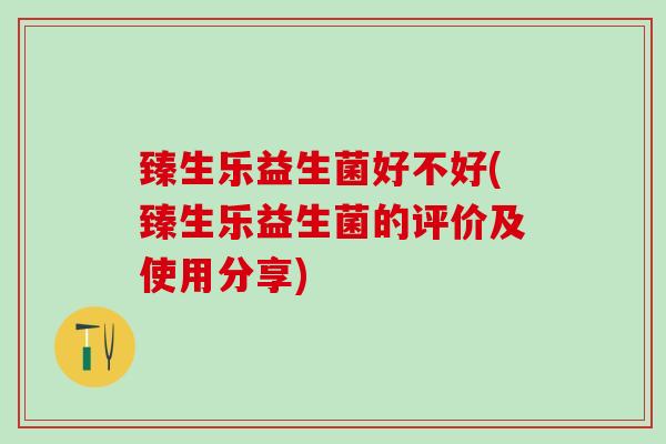 臻生乐益生菌好不好(臻生乐益生菌的评价及使用分享)