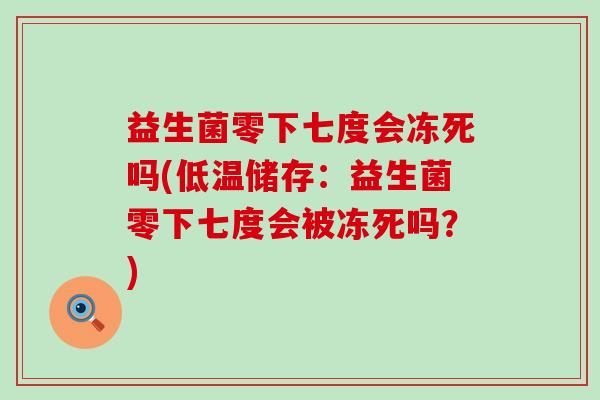 益生菌零下七度会冻死吗(低温储存：益生菌零下七度会被冻死吗？)
