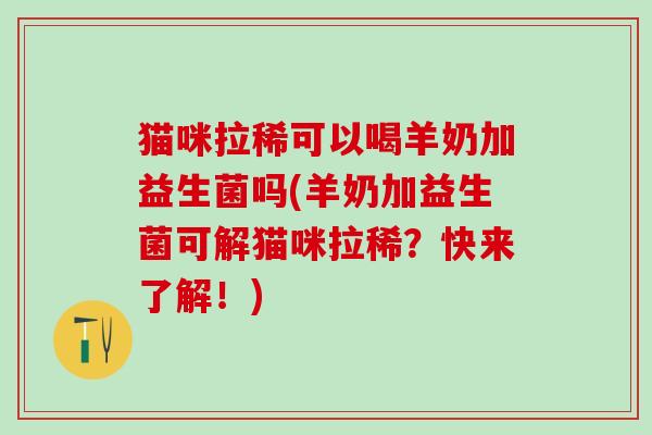 猫咪拉稀可以喝羊奶加益生菌吗(羊奶加益生菌可解猫咪拉稀？快来了解！)