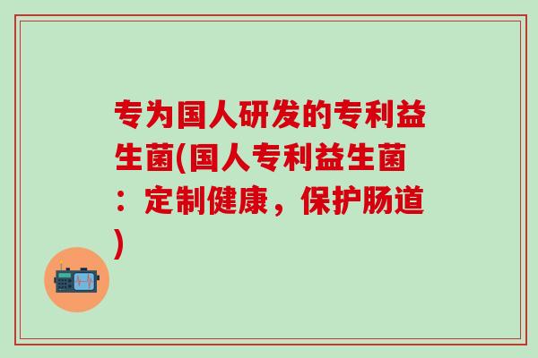 专为国人研发的专利益生菌(国人专利益生菌：定制健康，保护肠道)