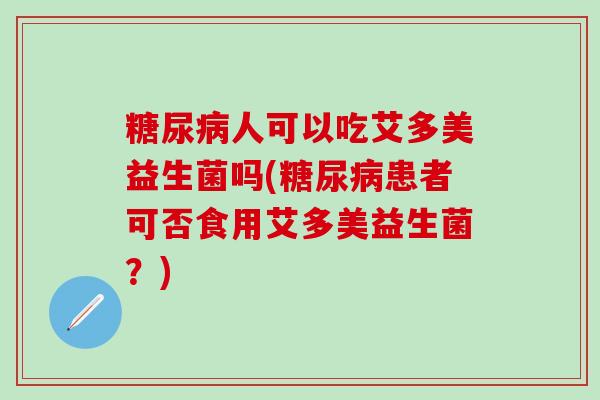 人可以吃艾多美益生菌吗(患者可否食用艾多美益生菌？)
