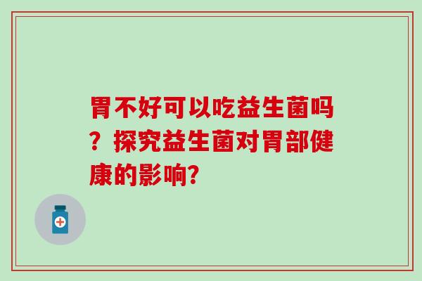 胃不好可以吃益生菌吗？探究益生菌对胃部健康的影响？