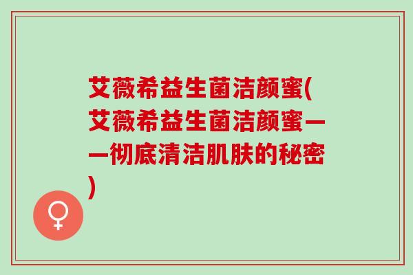 艾薇希益生菌洁颜蜜(艾薇希益生菌洁颜蜜——彻底清洁的秘密)