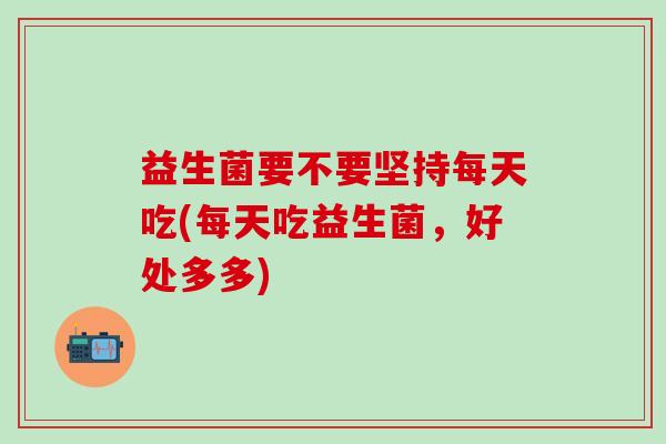 益生菌要不要坚持每天吃(每天吃益生菌，好处多多)
