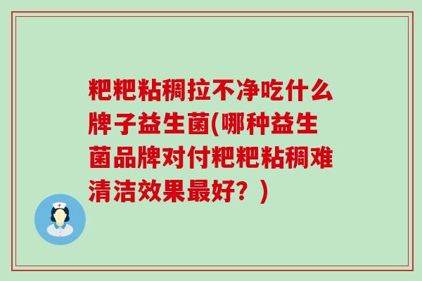 粑粑粘稠拉不净吃什么牌子益生菌(哪种益生菌品牌对付粑粑粘稠难清洁效果好？)