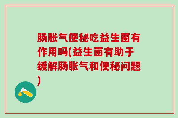 肠吃益生菌有作用吗(益生菌有助于缓解肠和问题)