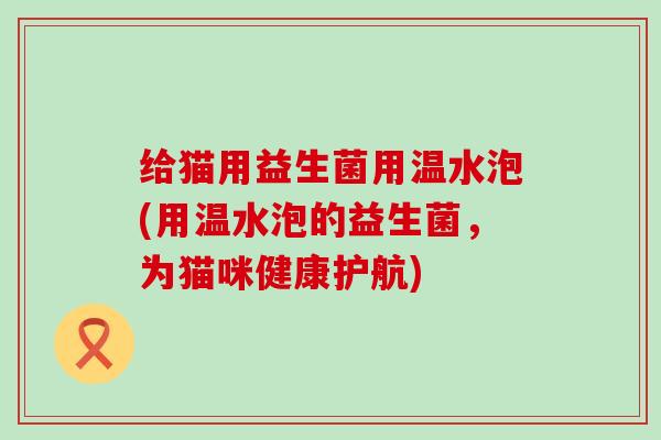 给猫用益生菌用温水泡(用温水泡的益生菌，为猫咪健康护航)