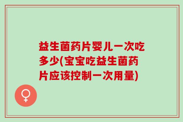 益生菌药片婴儿一次吃多少(宝宝吃益生菌药片应该控制一次用量)