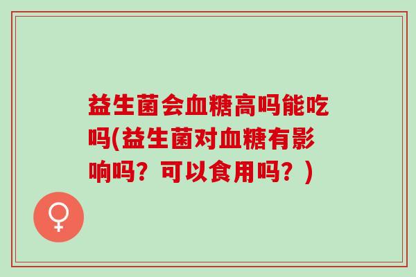 益生菌会高吗能吃吗(益生菌对有影响吗？可以食用吗？)
