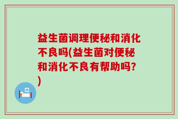 益生菌调理和吗(益生菌对和有帮助吗？)