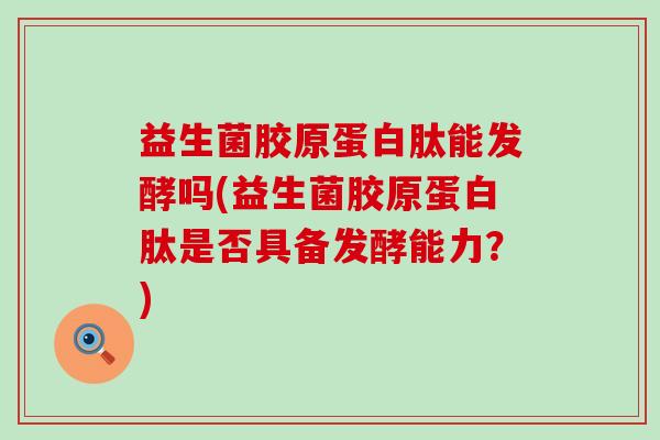 益生菌胶原蛋白肽能发酵吗(益生菌胶原蛋白肽是否具备发酵能力？)