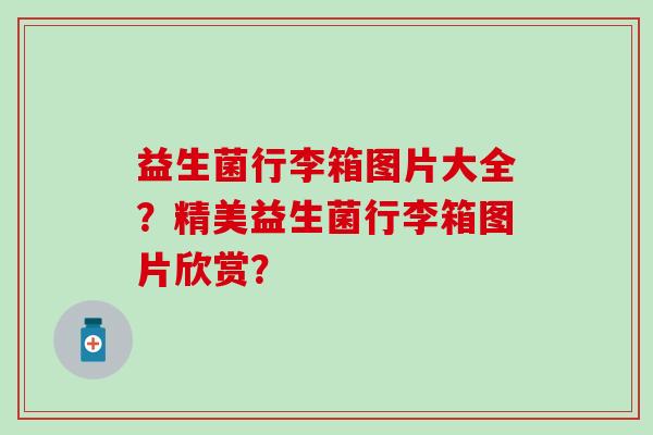 益生菌行李箱图片大全？精美益生菌行李箱图片欣赏？