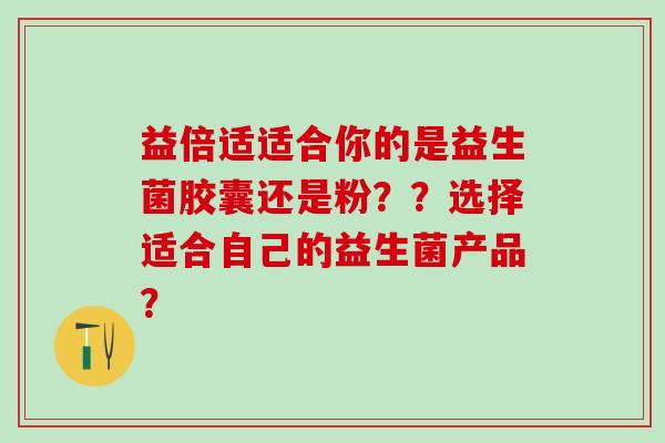 益倍适适合你的是益生菌胶囊还是粉？？选择适合自己的益生菌产品？