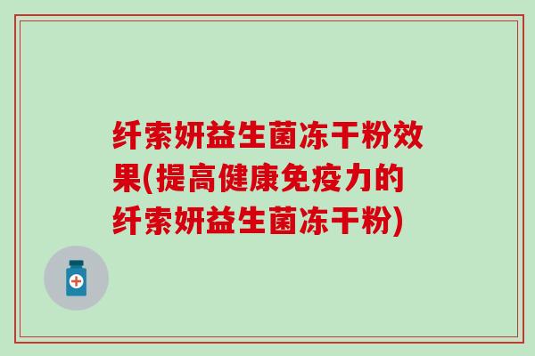纤索妍益生菌冻干粉效果(提高健康力的纤索妍益生菌冻干粉)