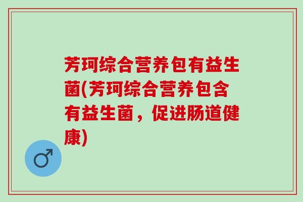 芳珂综合营养包有益生菌(芳珂综合营养包含有益生菌，促进肠道健康)