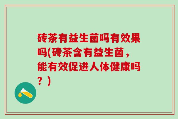 砖茶有益生菌吗有效果吗(砖茶含有益生菌，能有效促进人体健康吗？)