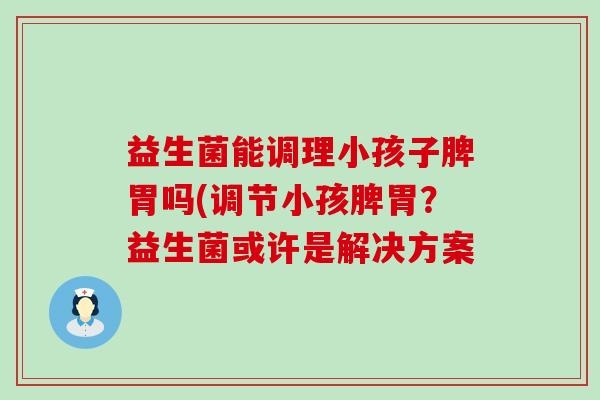 益生菌能调理小孩子脾胃吗(调节小孩脾胃？益生菌或许是解决方案