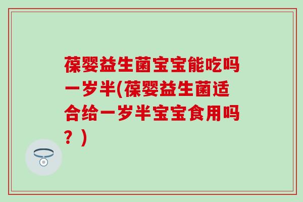 葆婴益生菌宝宝能吃吗一岁半(葆婴益生菌适合给一岁半宝宝食用吗？)