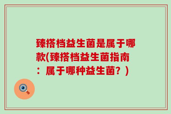 臻搭档益生菌是属于哪款(臻搭档益生菌指南：属于哪种益生菌？)