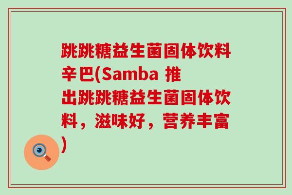 跳跳糖益生菌固体饮料辛巴(Samba 推出跳跳糖益生菌固体饮料，滋味好，营养丰富)