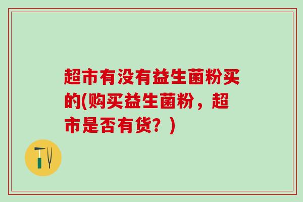 超市有没有益生菌粉买的(购买益生菌粉，超市是否有货？)