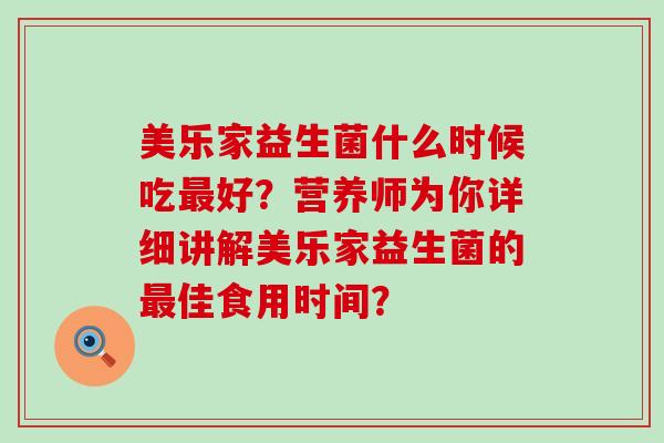 美乐家益生菌什么时候吃好？营养师为你详细讲解美乐家益生菌的佳食用时间？