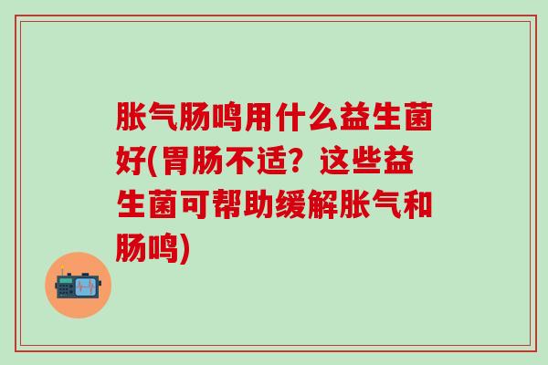 肠鸣用什么益生菌好(不适？这些益生菌可帮助缓解和肠鸣)