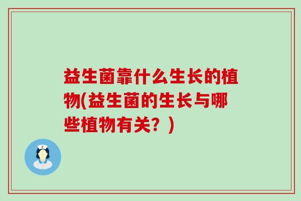 益生菌靠什么生长的植物(益生菌的生长与哪些植物有关？)