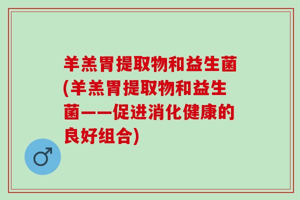 羊羔胃提取物和益生菌(羊羔胃提取物和益生菌——促进消化健康的良好组合)