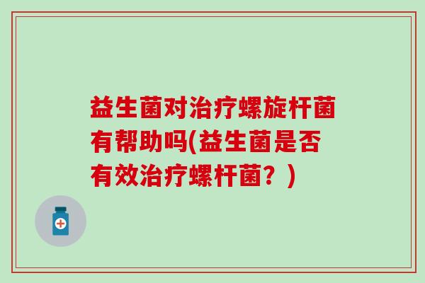 益生菌对螺旋杆菌有帮助吗(益生菌是否有效螺杆菌？)