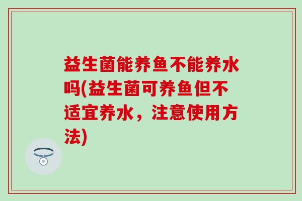 益生菌能养鱼不能养水吗(益生菌可养鱼但不适宜养水，注意使用方法)