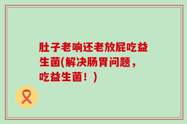 肚子老响还老放屁吃益生菌(解决肠胃问题，吃益生菌！)