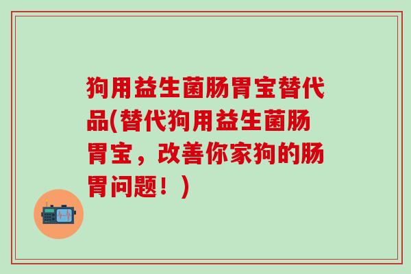 狗用益生菌肠胃宝替代品(替代狗用益生菌肠胃宝，改善你家狗的肠胃问题！)