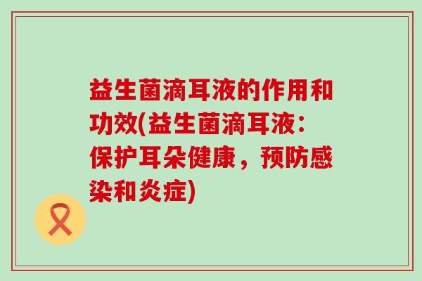 益生菌滴耳液的作用和功效(益生菌滴耳液：保护耳朵健康，和)
