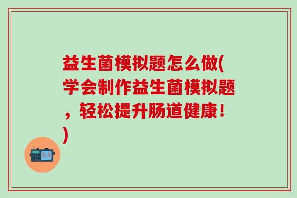 益生菌模拟题怎么做(学会制作益生菌模拟题，轻松提升肠道健康！)