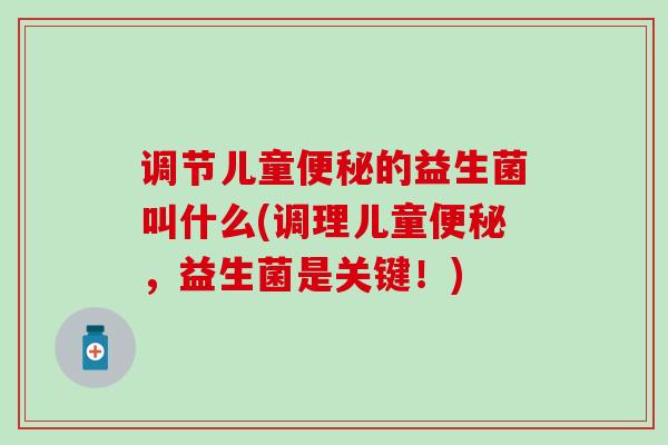 调节儿童的益生菌叫什么(调理儿童，益生菌是关键！)